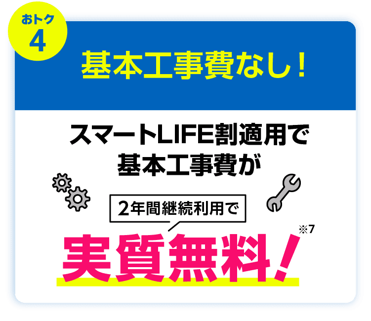 おトク4：基本工事費なし！　スマートLIFE割適用で基本工事費2年間継続利用で実質無料！