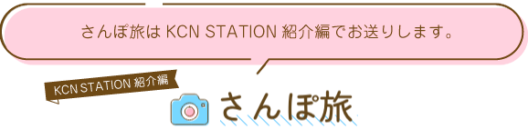 さんぽ旅はKCN STATION紹介編でお送りします。