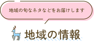 地域の情報：地域の旬なネタなどをお届けします