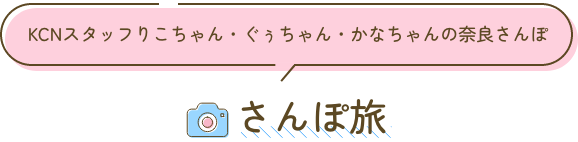 さんぽ旅：KCNスタッフりこちゃん・ぐぅちゃん・かなちゃんの奈良さんぽ